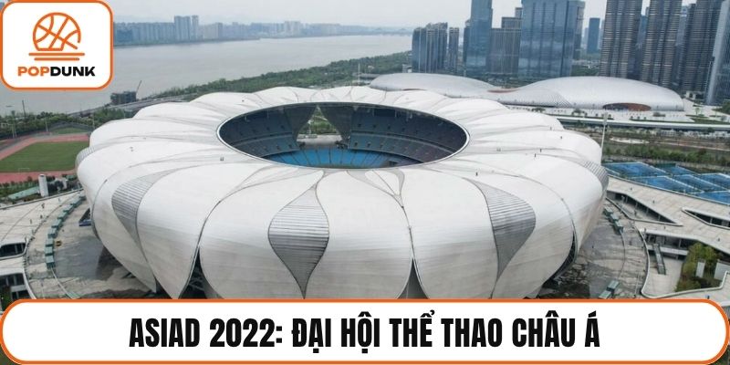 ASIAD 2022: Đại Hội Thể Thao Châu Á Mới Mẻ, Quy Mô Lớn
