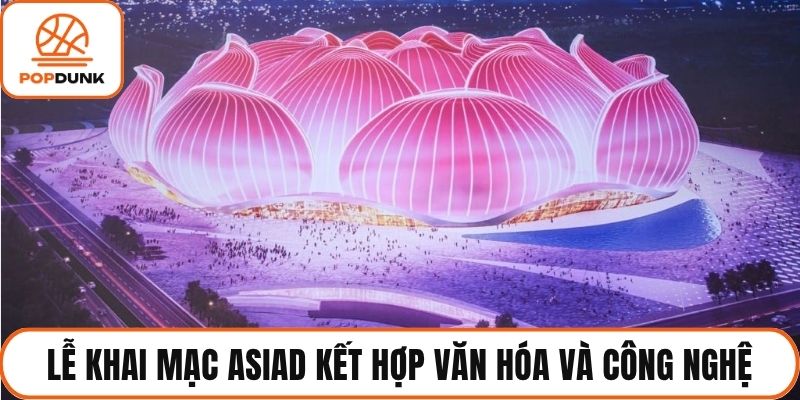 Lễ khai mạc ASIAD kết hợp hoàn hảo giữa văn hóa và công nghệ
