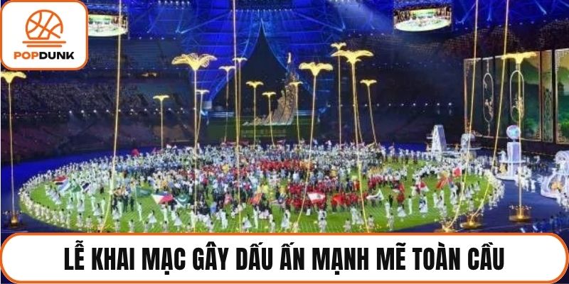 Lễ khai mạc gây dấu ấn mạnh mẽ toàn cầu
