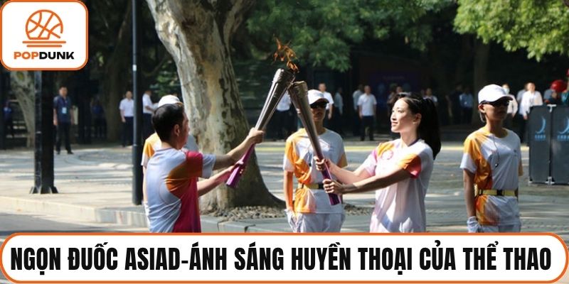 Ngọn Đuốc Asiad – Ánh Sáng Huyền Thoại Của Thể Thao Châu Á