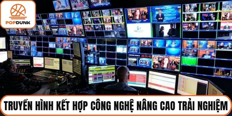 Truyền hình kết hợp công nghệ nâng cao trải nghiệm