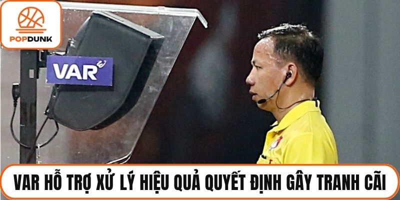 VAR hỗ trợ xử lý hiệu quả các quyết định gây tranh cãi